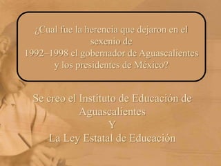 ¿Cual fue la herencia que dejaron en el sexenio de 1992–1998 el gobernador de Aguascalientes y los presidentes de México?Se creo el Instituto de Educación de AguascalientesYLa Ley Estatal de Educación