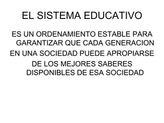EL SISTEMA EDUCATIVO
ES UN ORDENAMIENTO ESTABLE PARA
GARANTIZAR QUE CADA GENERACION
EN UNA SOCIEDAD PUEDE APROPIARSE
DE LOS MEJORES SABERES
DISPONIBLES DE ESA SOCIEDAD
 