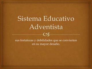 Sistema Educativo Adventista sus fortalezas y debilidades que se convierten en su mayor desafío. 
