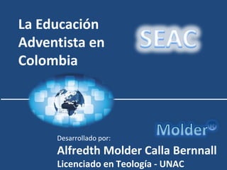 La Educación
Adventista en
Colombia



     Desarrollado por:
     Alfredth Molder Calla Bernnall
     Licenciado en Teología - UNAC
 