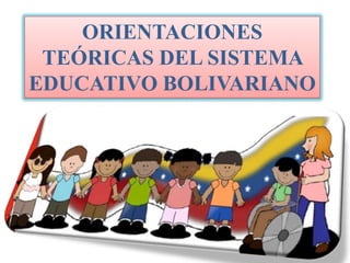 ORIENTACIONES
TEÓRICAS DEL SISTEMA
EDUCATIVO BOLIVARIANO

 