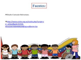 Fuentes:
Diseño Curricular Bolivariano.

http://www.scielo.org.ve/scielo.php?script=s
ci_arttext&pid=S131649102007000400020&lng=es&nrm=iso

 