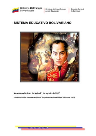 Gobierno Bolivariano
de Venezuela
Ministerio del Poder Popular
para la Educación
Dirección General
de Currículo
SISTEMA EDUCATIVO BOLIVARIANO
Versión preliminar, de fecha 21 de agosto de 2007
(Sistematización de nuevos aportes programados para el 20 de agosto de 2007)
 