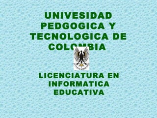 UNIVESIDAD PEDGOGICA Y TECNOLOGICA DE COLOMBIA   LICENCIATURA EN INFORMATICA EDUCATIVA 