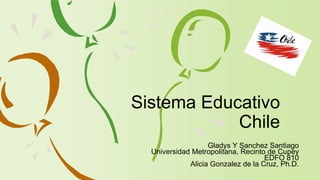 Gladys Y Sanchez Santiago
Universidad Metropolitana, Recinto de Cupey
EDFO 810
Alicia Gonzalez de la Cruz, Ph.D.
Sistema Educativo
Chile
 