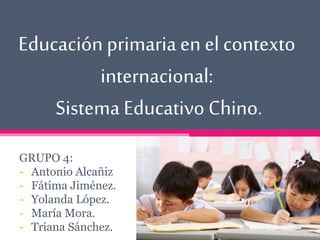 Educación primaria en el contexto
internacional:
Sistema Educativo Chino.
GRUPO 4:
- Antonio Alcañiz
- Fátima Jiménez.
- Yolanda López.
- María Mora.
- Triana Sánchez.
 