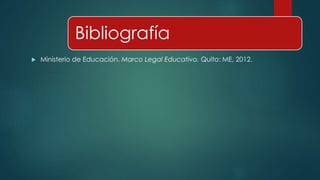 Bibliografía
 Ministerio de Educación. Marco Legal Educativo. Quito: ME, 2012.
 
