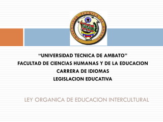 “UNIVERSIDAD TECNICA DE AMBATO”
FACULTAD DE CIENCIAS HUMANAS Y DE LA EDUCACION
CARRERA DE IDIOMAS
LEGISLACION EDUCATIVA
LEY ORGANICA DE EDUCACION INTERCULTURAL
 
