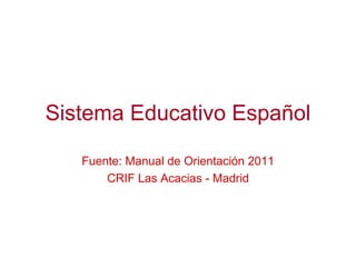 Sistema Educativo Español Fuente: Manual de Orientación 2011 CRIF Las Acacias - Madrid 