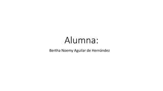 Bertha Noemy Aguilar de Hernández
Alumna:
 