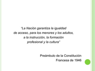 “La Nación garantiza la igualdadde acceso, para los menores y los adultos,a la instrucción, la formaciónprofesional y la cultura”Preámbulo de la ConstituciónFrancesa de 1946