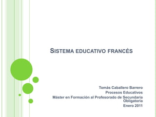 Sistema educativo francés Tomás Caballero Barrero Procesos Educativos Máster en Formación al Profesorado de Secundaria Obligatoria Enero 2011 