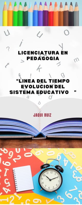 LICENCIATURA EN
PEDAGOGIA
“LINEA DEL TIEMPO
EVOLUCION DEL
SISTEMA EDUCATIVO ”
JAQUI RUIZ
 