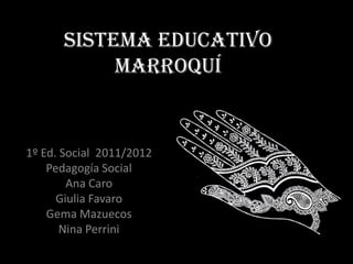 SISTEMA EDUCATIVO
           MARROQUÍ


1º Ed. Social 2011/2012
    Pedagogía Social
        Ana Caro
      Giulia Favaro
    Gema Mazuecos
       Nina Perrini
 