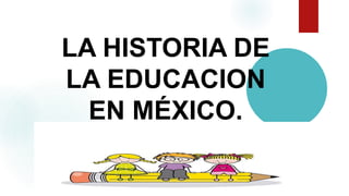 LA HISTORIA DE
LA EDUCACION
EN MÉXICO.
 
