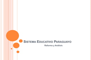 SISTEMA EDUCATIVO PARAGUAYO
Reforma y Análisis
 