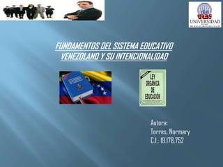 FUNDAMENTOS DEL SISTEMA EDUCATIVO
VENEZOLANO Y SU INTENCIONALIDAD

Autora:
Torres, Normary
C.I.: 19.178.752

 