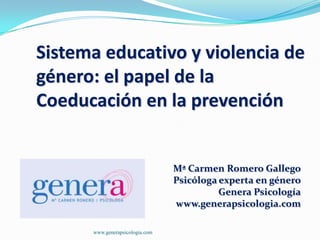 Sistema educativo y violencia de
género: el papel de la
Coeducación en la prevención

Mª Carmen Romero Gallego
Psicóloga experta en género
Genera Psicología
www.generapsicologia.com
www.generapsicologia.com

 