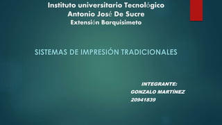 Instituto universitario Tecnológico
Antonio José De Sucre
Extensión Barquisimeto
SISTEMAS DE IMPRESIÓN TRADICIONALES
INTEGRANTE:
GONZALO MARTÍNEZ
20941839
 