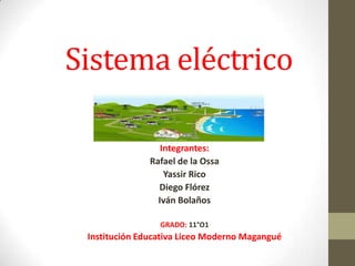 Sistema eléctrico
Integrantes:
Rafael de la Ossa
Yassir Rico
Diego Flórez
Iván Bolaños
GRADO: 11°O1
Institución Educativa Liceo Moderno Magangué
 