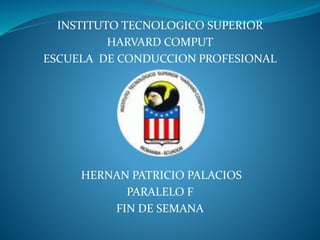 INSTITUTO TECNOLOGICO SUPERIOR
HARVARD COMPUT
ESCUELA DE CONDUCCION PROFESIONAL
HERNAN PATRICIO PALACIOS
PARALELO F
FIN DE SEMANA
 