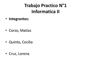 Trabajo Practico N°1
              Informatica II
• Integrantes:

• Corzo, Matías

• Quinto, Cecilia

• Cruz, Lorena
 