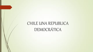 CHILE UNA REPUBLICA
DEMOCRÁTICA
 