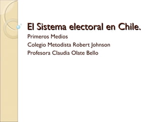 El Sistema electoral en Chile. Primeros Medios Colegio Metodista Robert Johnson Profesora Claudia Olate Bello 