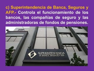 c) Superintendencia de Banca, Seguros y
AFP.- Controla el funcionamiento de los
bancos, las compañías de seguro y las
administradoras de fondos de pensiones.
 