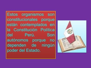 Estos organismos son
constitucionales porque
están contemplados en
la Constitución Política
del Perú. Son
autónomos porque no
dependen de ningún
poder del Estado.
 