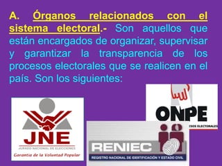 A. Órganos relacionados con el
sistema electoral.- Son aquellos que
están encargados de organizar, supervisar
y garantizar la transparencia de los
procesos electorales que se realicen en el
país. Son los siguientes:
 