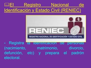El Registro Nacional de
Identificación y Estado Civil (RENIEC)
- Registra la identificación de personas
(nacimiento, matrimonio, divorcio,
defunción, etc) y prepara el padrón
electoral.
 