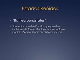 Estados Reñidos

 “Battlegroundstates”
 Son todos aquellos Estados que pueden
  inclinarse de forma electoral hacia cualquier
  partido. Dependiendo de distintos factores.
 
