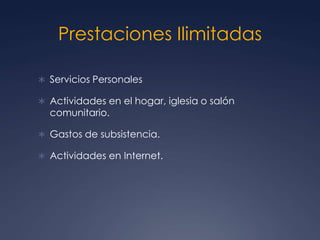 Prestaciones Ilimitadas

 Servicios Personales

 Actividades en el hogar, iglesia o salón
  comunitario.

 Gastos de subsistencia.

 Actividades en Internet.
 
