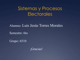 Sistemas y Procesos
           Electorales

Alumno: Luis Jesús Torres Morales

Semestre: 6to

Grupo: 6510

                ¡Gracias!
 