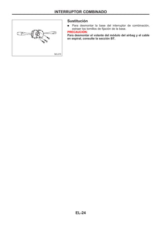 Sustitución
q Para desmontar la base del interruptor de combinación,
extraer los tornillos de fijación de la base.
PRECAUCIOuN:
Para desmontar el volante del módulo del airbag y el cable
en espiral, consulte la sección BT.
NEL075
INTERRUPTOR COMBINADO
EL-24
 