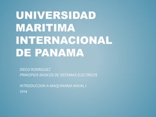 UNIVERSIDAD
MARITIMA
INTERNACIONAL
DE PANAMA
DIEGO RODRIGUEZ
PRINCIPIOS BASICOS DE SISTEMAS ELECTRICOS
INTRODUCCION A MAQUINARIA NAVAL I
2014
 