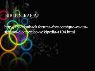 BIBLIOGRAFIA:
http://abaddonhack.forums-free.com/que-es-un-
sistema-electronico-wikipedia-t104.html
 