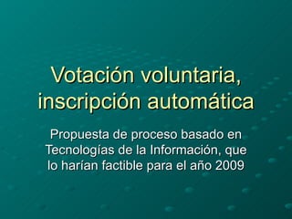 Votación voluntaria, inscripción automática Propuesta de proceso basado en Tecnologías de la Información, que lo harían factible para el año 2009 