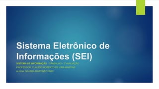 Sistema Eletrônico de
Informações (SEI)
SISTEMA DE INFORMAÇÃO - TRABALHO - 2ª AVALIAÇÃO
PROFESSOR: CLAUDIO ROBERTO DE LIMA MARTINS
ALUNA: NAYARA MARTINÊZ FARO
 