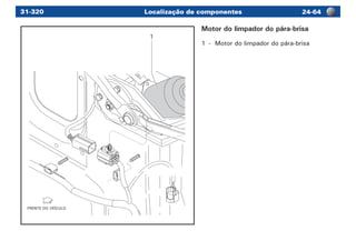 Localização de componentes 24-6431-320
FRENTE DO VEÍCULO
1
Motor do limpador do pára-brisa
1	 -	 Motor do limpador do pára-brisa
 