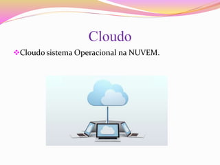 Cloudo
Cloudo sistema Operacional na NUVEM.
 