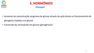 • Aumento da concentração sanguínea de glicose através da ação direta no fracionamento do
glicogênio hepático em glicose
• Conversão do aminoácido em glicose (glicogênese)
3. HORMÔNIOS
Glucagon
43
 