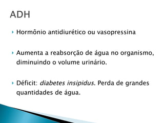    Hormônio antidiurético ou vasopressina


   Aumenta a reabsorção de água no organismo,
    diminuindo o volume urinário.


   Déficit: diabetes insipidus. Perda de grandes
    quantidades de água.
 