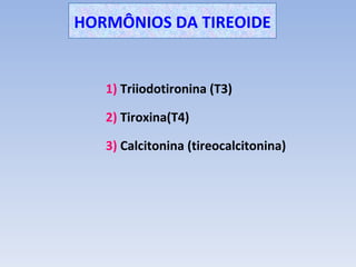 HORMÔNIOS DA TIREOIDE


   1) Triiodotironina (T3)

   2) Tiroxina(T4)

   3) Calcitonina (tireocalcitonina)
 