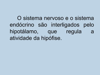 O sistema nervoso e o sistema
endócrino são interligados pelo
hipotálamo, que regula a
atividade da hipófise.