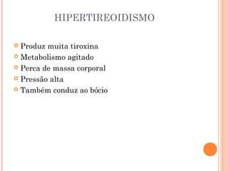 HIPERTIREOIDISMO
 Produz muita tiroxina
 Metabolismo agitado
 Perca de massa corporal
 Pressão alta
 Também conduz ao bócio
 