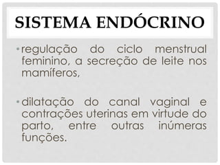 • regulação do ciclo menstrual
feminino, a secreção de leite nos
mamíferos,
• dilatação do canal vaginal e
contrações uterinas em virtude do
parto, entre outras inúmeras
funções.
SISTEMA ENDÓCRINO
 