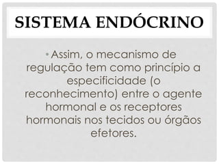 •Assim, o mecanismo de
regulação tem como princípio a
especificidade (o
reconhecimento) entre o agente
hormonal e os receptores
hormonais nos tecidos ou órgãos
efetores.
SISTEMA ENDÓCRINO
 