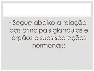• Segue abaixo a relação
das principais glândulas e
órgãos e suas secreções
hormonais:
 
